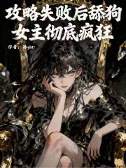 攻略失败后舔狗女主彻底疯狂