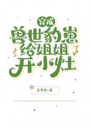 穿越成兽世豹崽给姐姐开小灶!