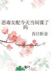 恶毒女配今天当间谍了吗