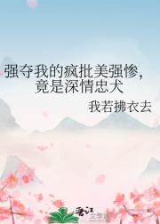 强夺我的疯批美强惨，竟是深情忠犬