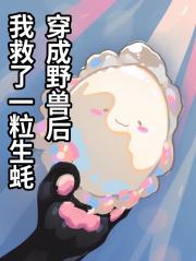 穿成野兽后我救了一粒生蚝