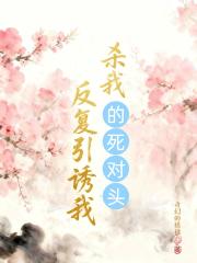 杀我的死对头反复引诱我