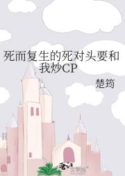 死而复生的死对头要和我炒CP