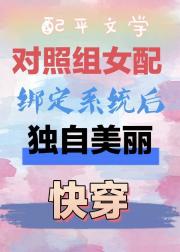 配平文学对照组女配绑定系统后独自美丽【快