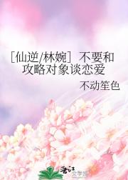 ［仙逆/林婉］不要和攻略对象谈恋爱