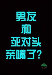 男友和死对头亲嘴了？