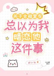 关于合租室友总以为我暗恋他这件事