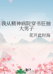 我从精神病院穿书狂抽大男子