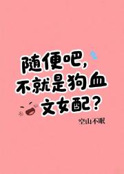 随便吧，不就是狗血文女配？